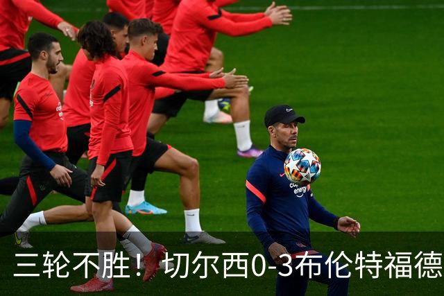 三轮不胜！切尔西0-3布伦特福德先赛掉第七 蓝军连续21场联赛丢球